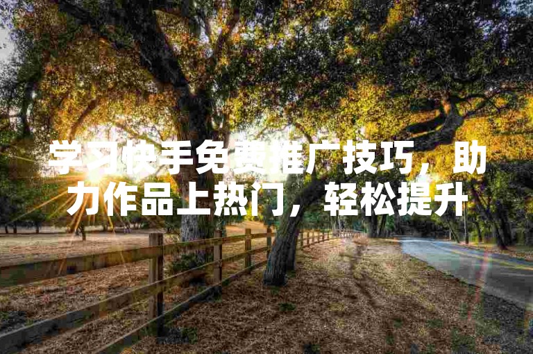 学习快手免费推广技巧，助力作品上热门，轻松提升曝光度。