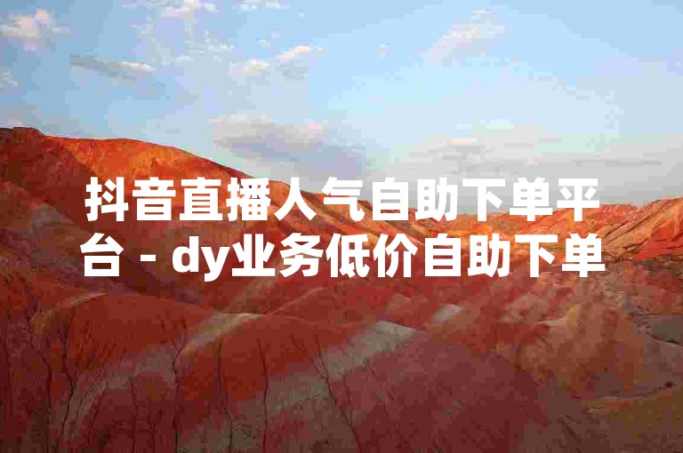 抖音直播人气自助下单平台 - dy业务低价自助下单平台老马