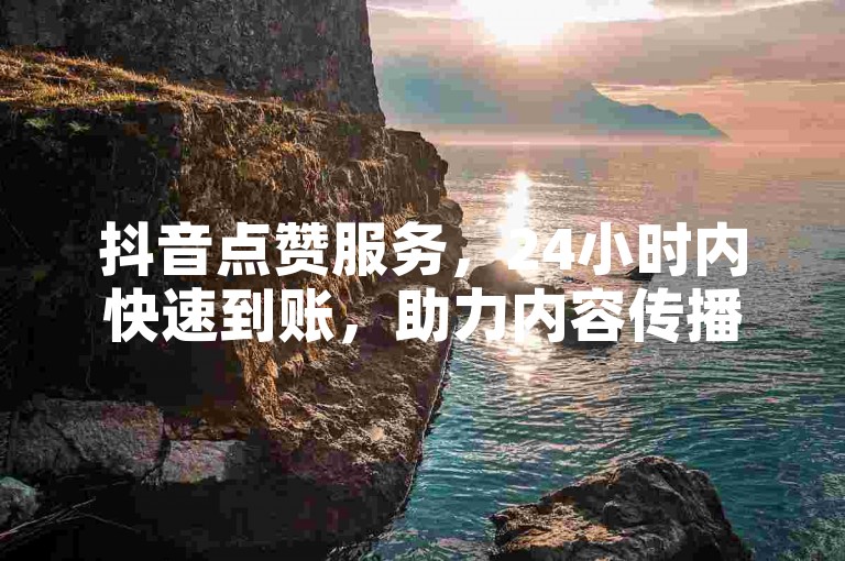 抖音点赞服务，24小时内快速到账，助力内容传播！