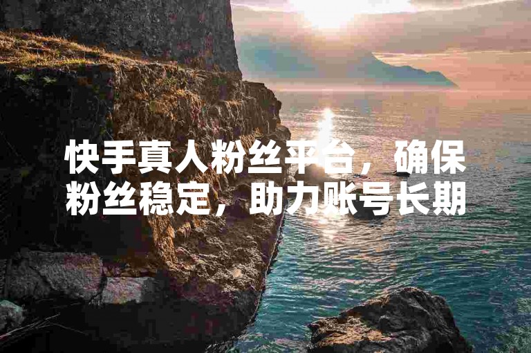 快手真人粉丝平台，确保粉丝稳定，助力账号长期发展。