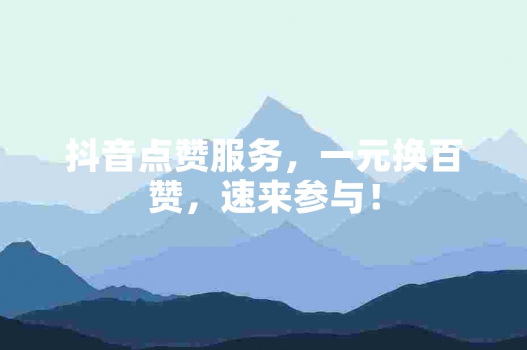 抖音点赞服务，一元换百赞，速来参与！