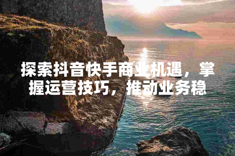 探索抖音快手商业机遇，掌握运营技巧，推动业务稳步增长。