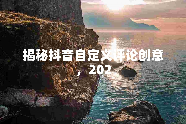 揭秘抖音自定义评论创意，2025年必备技巧！