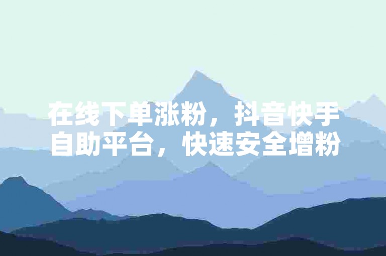 在线下单涨粉，抖音快手自助平台，快速安全增粉丝。