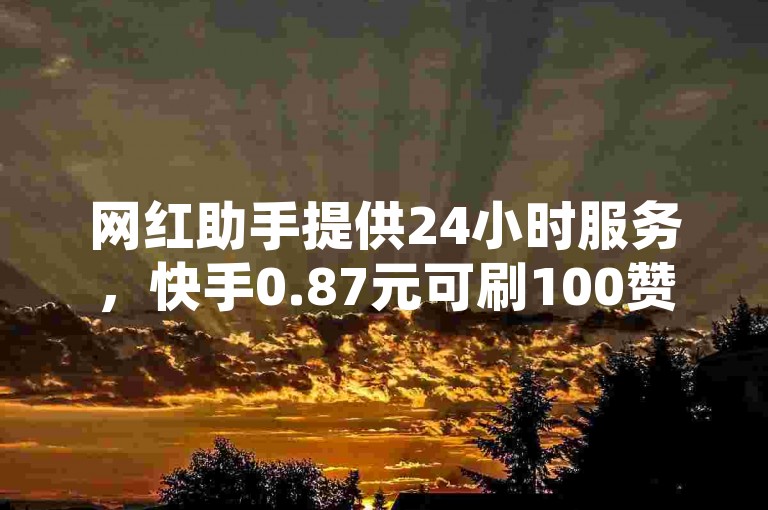 网红助手提供24小时服务，快手0.87元可刷100赞。