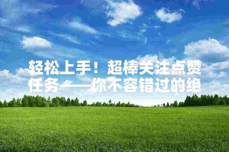 轻松上手！超棒关注点赞任务——你不容错过的绝佳选择！