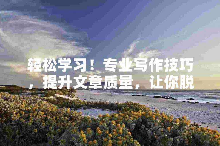 轻松学习！专业写作技巧，提升文章质量，让你脱颖而出。