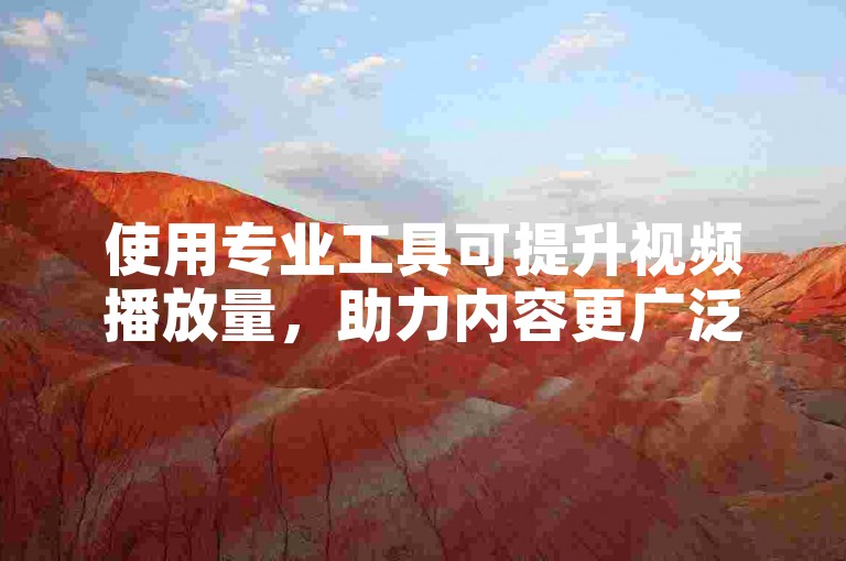 使用专业工具可提升视频播放量，助力内容更广泛传播。