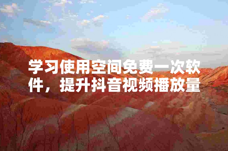 学习使用空间免费一次软件，提升抖音视频播放量。