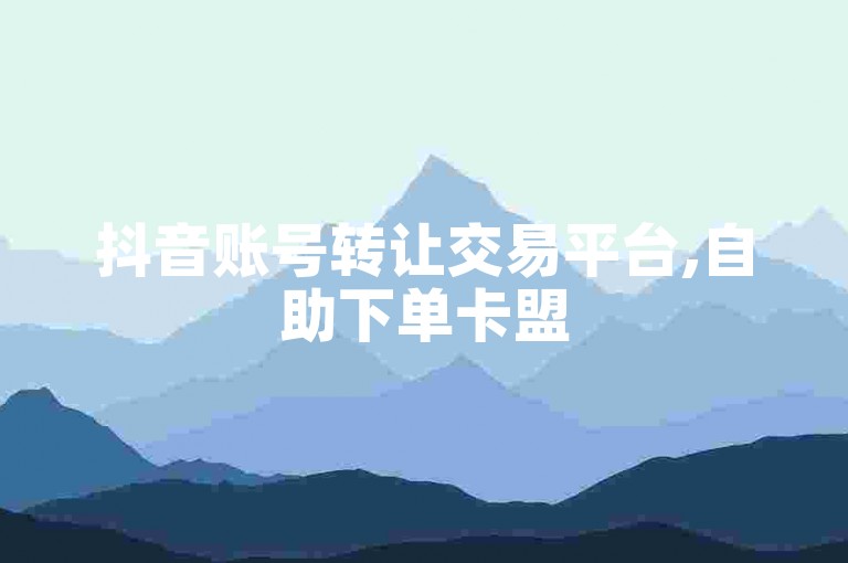抖音账号转让交易平台,自助下单卡盟