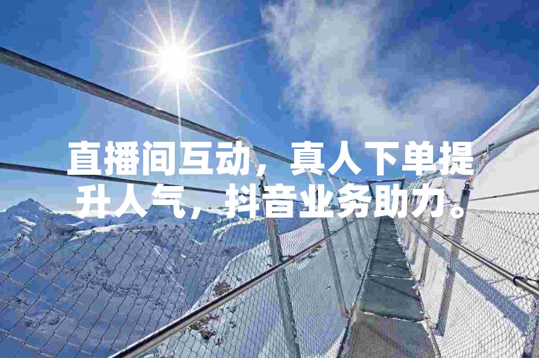 直播间互动，真人下单提升人气，抖音业务助力。