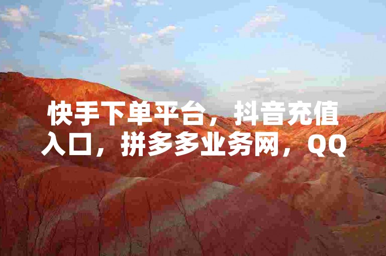 快手下单平台，抖音充值入口，拼多多业务网，QQ空间访客量网址。