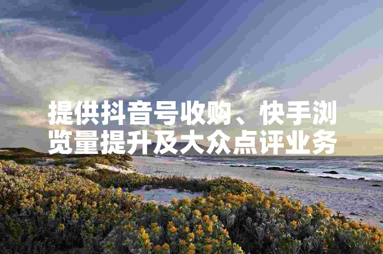 提供抖音号收购、快手浏览量提升及大众点评业务下单服务。