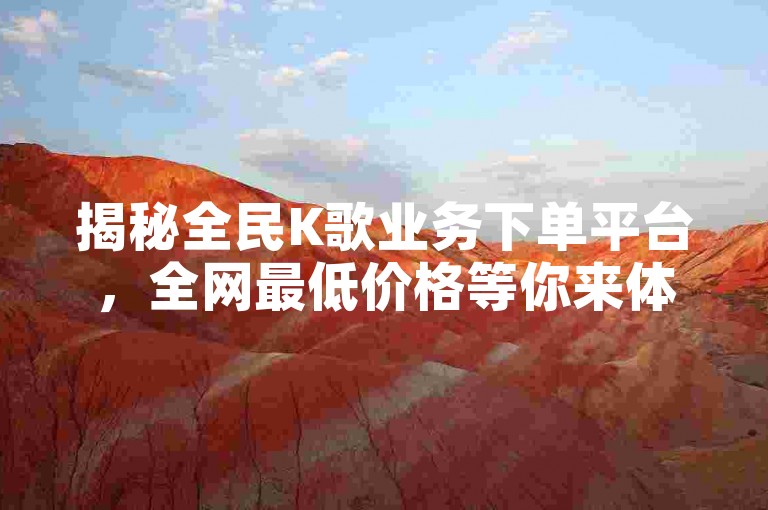 揭秘全民K歌业务下单平台，全网最低价格等你来体验。