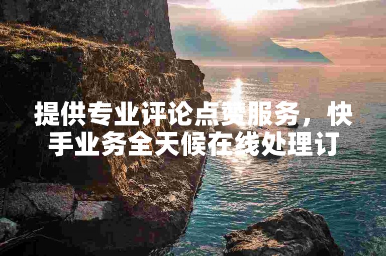 提供专业评论点赞服务，快手业务全天候在线处理订单。