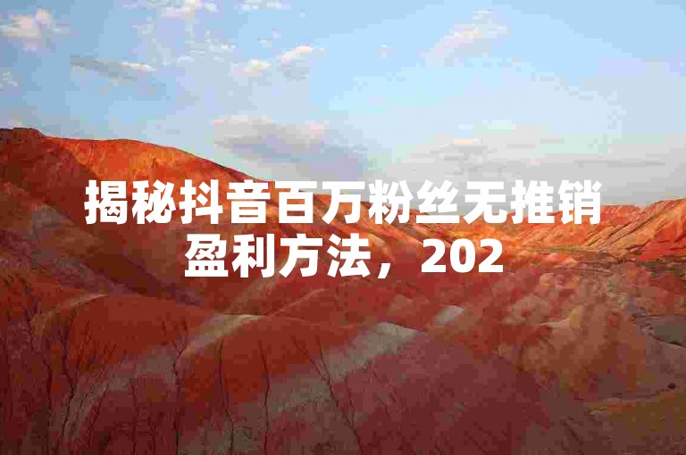 揭秘抖音百万粉丝无推销盈利方法，2025必学技巧。