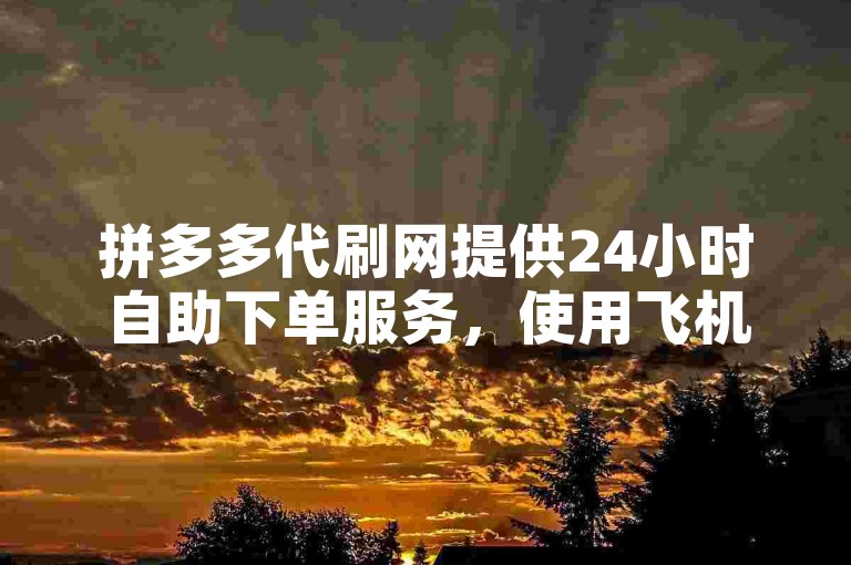 拼多多代刷网提供24小时自助下单服务，使用飞机号操作。