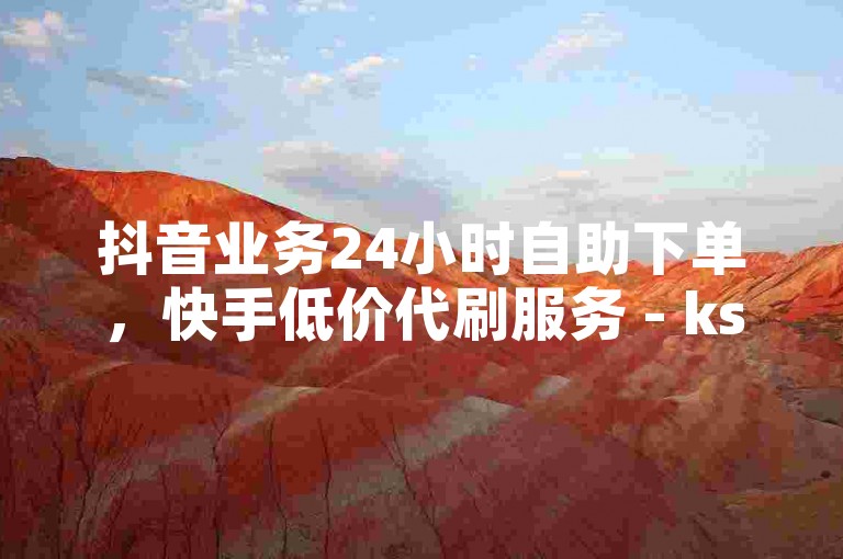 抖音业务24小时自助下单，快手低价代刷服务 - ks免费业务平台云小店。