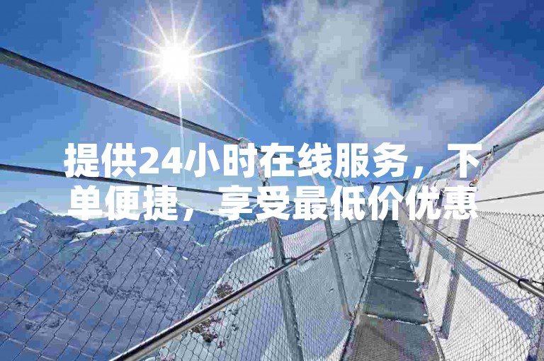 提供24小时在线服务，下单便捷，享受最低价优惠。