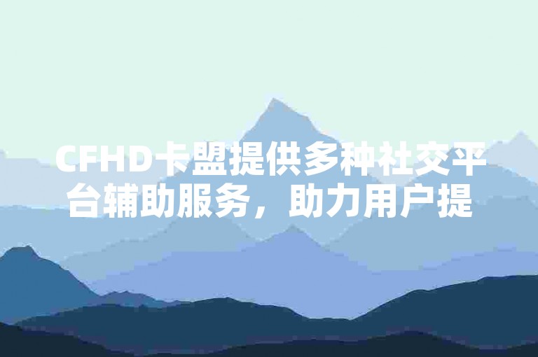 CFHD卡盟提供多种社交平台辅助服务，助力用户提升互动体验。