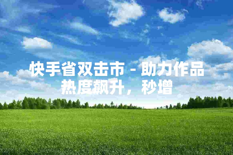 快手省双击市 - 助力作品热度飙升，秒增50双击。