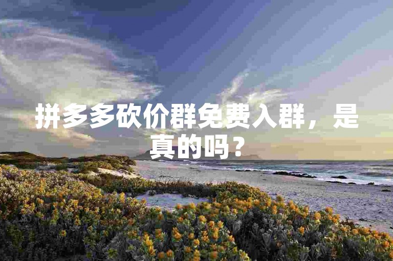 拼多多砍价群免费入群，是真的吗？