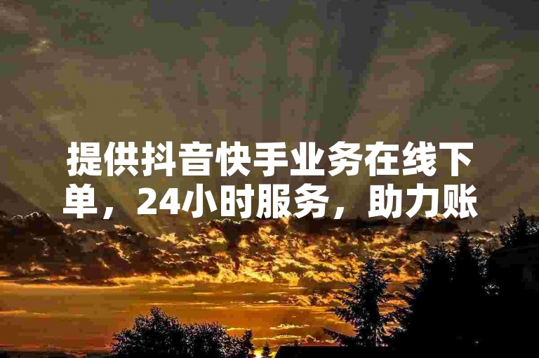 提供抖音快手业务在线下单，24小时服务，助力账号成长。