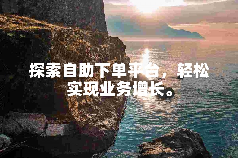 探索自助下单平台，轻松实现业务增长。