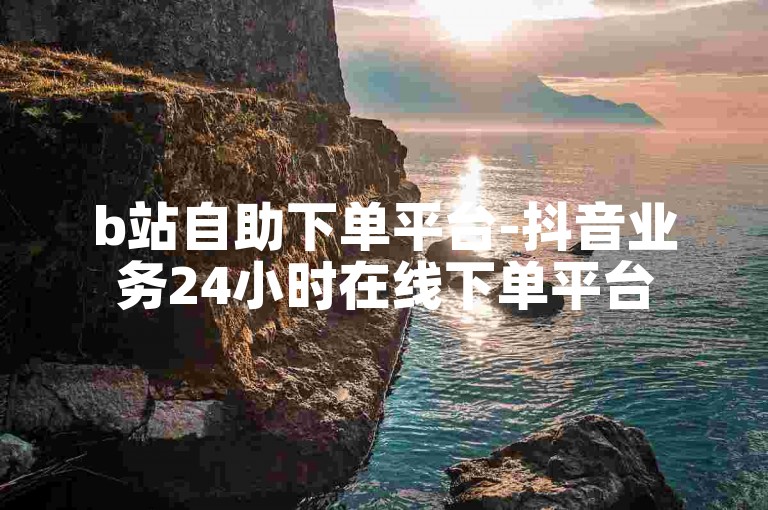b站自助下单平台-抖音业务24小时在线下单平台