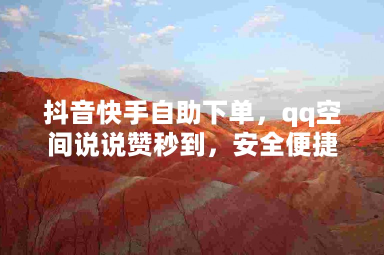 抖音快手自助下单，qq空间说说赞秒到，安全便捷。