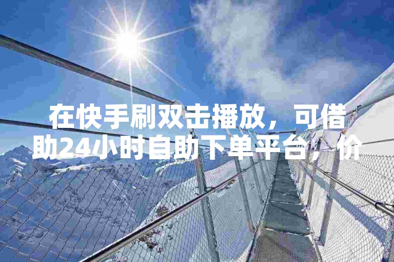 在快手刷双击播放，可借助24小时自助下单平台，价格实惠且操作简便。