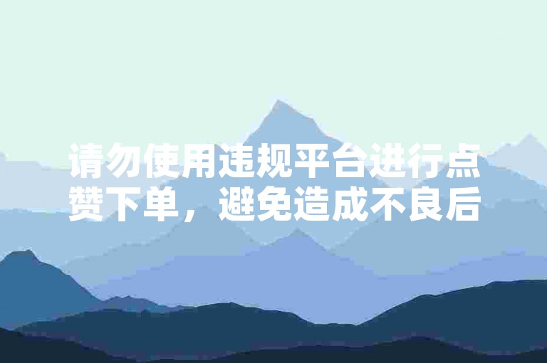 请勿使用违规平台进行点赞下单，避免造成不良后果。
