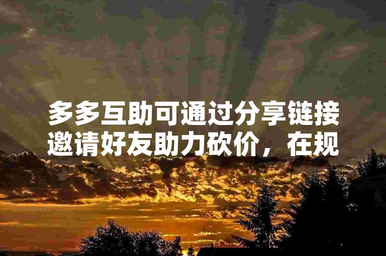 多多互助可通过分享链接邀请好友助力砍价，在规定时间内达到目标金额即可免费获取商品。