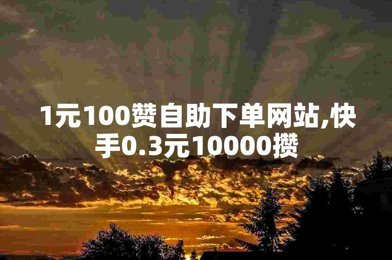 1元100赞自助下单网站,快手0.3元10000攒