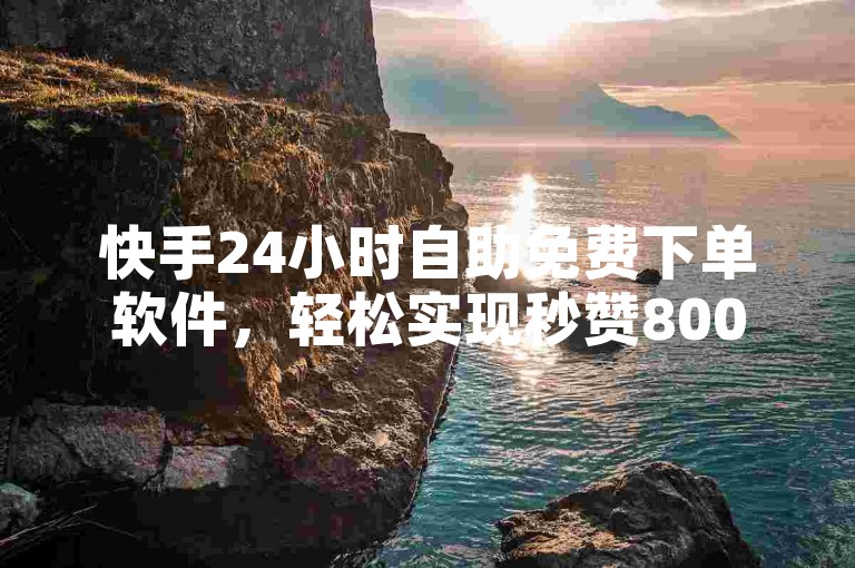 快手24小时自助免费下单软件，轻松实现秒赞800。