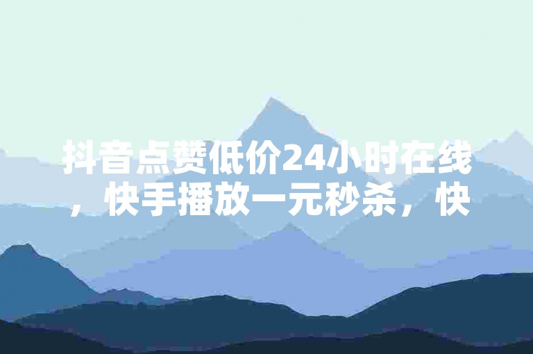 抖音点赞低价24小时在线，快手播放一元秒杀，快来下单！