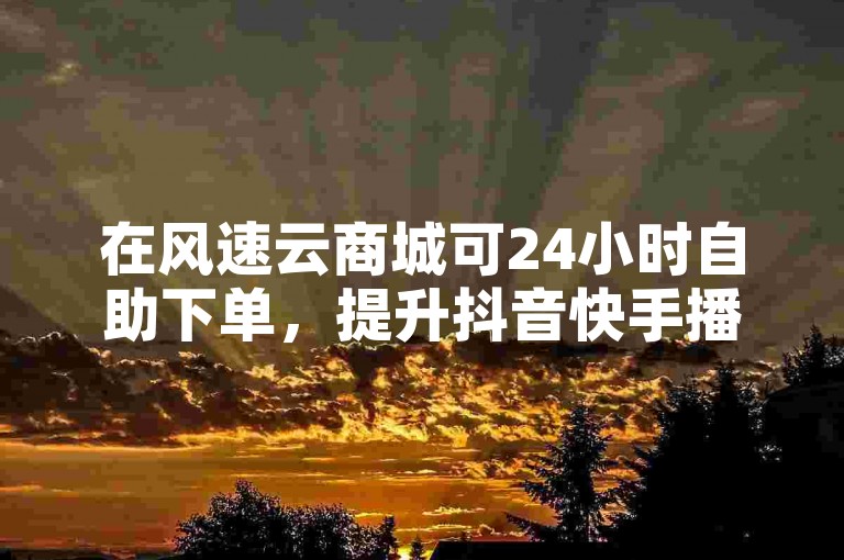 在风速云商城可24小时自助下单，提升抖音快手播放量。