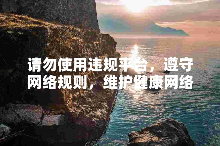 请勿使用违规平台，遵守网络规则，维护健康网络环境。