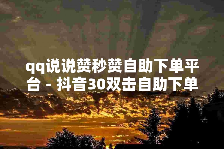 qq说说赞秒赞自助下单平台 - 抖音30双击自助下单