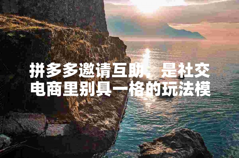拼多多邀请互助，是社交电商里别具一格的玩法模式。