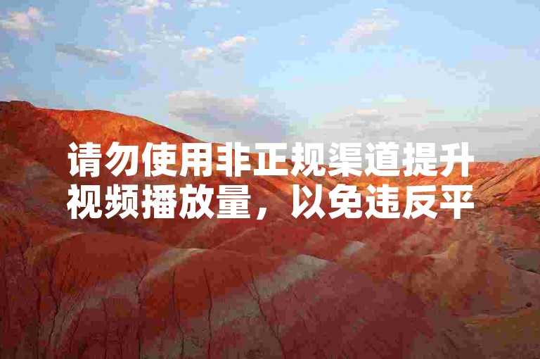 请勿使用非正规渠道提升视频播放量，以免违反平台规定。