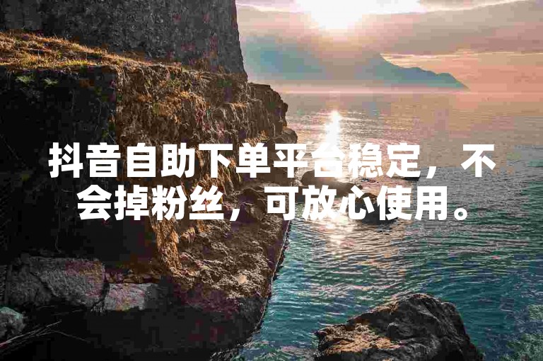 抖音自助下单平台稳定，不会掉粉丝，可放心使用。
