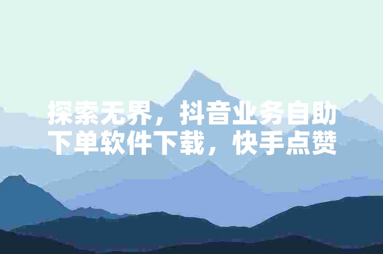探索无界，抖音业务自助下单软件下载，快手点赞网站 - 抖音秒赞自助 - KS低价业务下单平台。