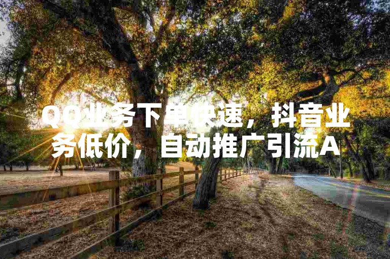 QQ业务下单快速，抖音业务低价，自动推广引流APP。