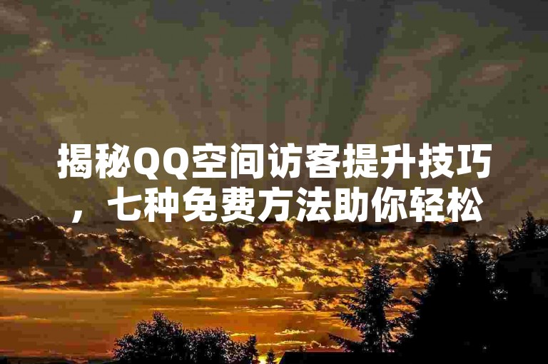 揭秘QQ空间访客提升技巧，七种免费方法助你轻松增加人气！