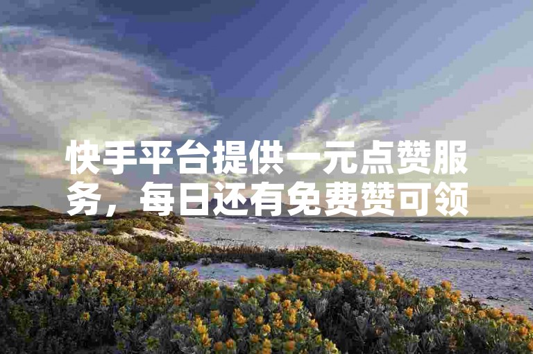 快手平台提供一元点赞服务，每日还有免费赞可领。