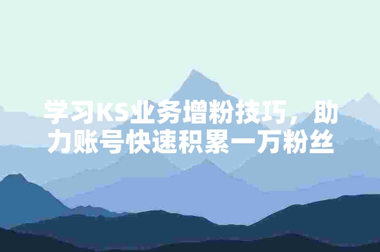 学习KS业务增粉技巧，助力账号快速积累一万粉丝。