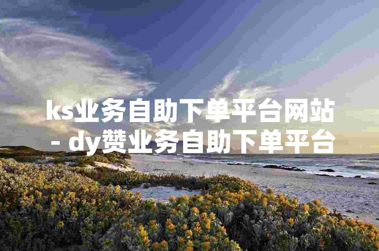 ks业务自助下单平台网站 - dy赞业务自助下单平台