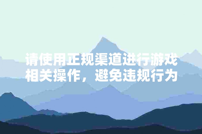 请使用正规渠道进行游戏相关操作，避免违规行为。