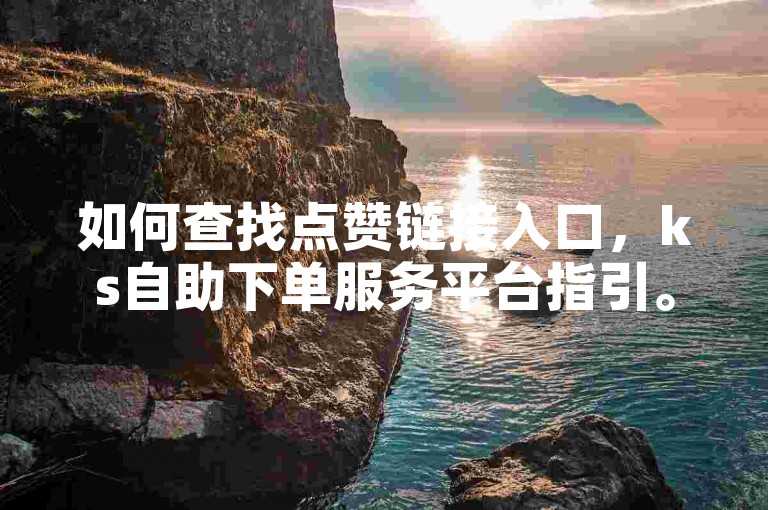 如何查找点赞链接入口，ks自助下单服务平台指引。